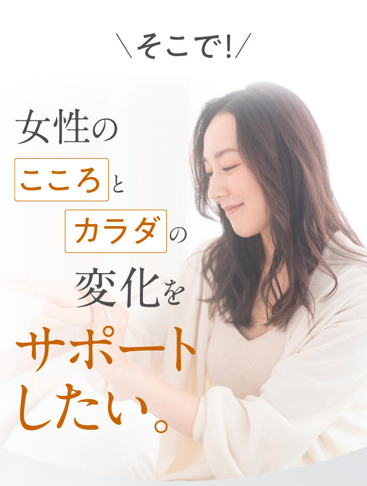 そこで！女性のこころとカラダの変化をサポートしたい。