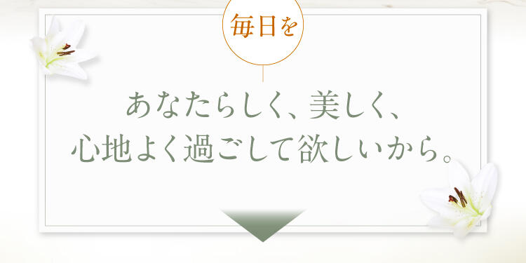 毎日をあなたらしく、美しく過ごして欲しいから。